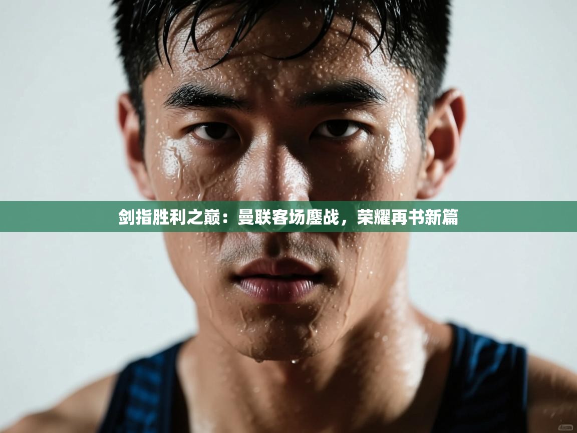 剑指胜利之巅：曼联客场鏖战，荣耀再书新篇  第2张